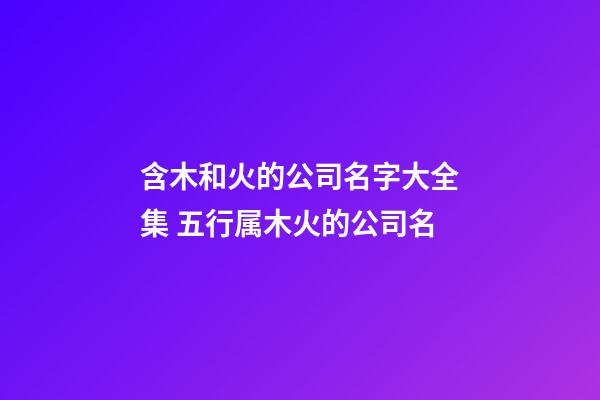 含木和火的公司名字大全集 五行属木火的公司名-第1张-公司起名-玄机派